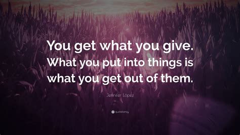 Jennifer López Quote “you Get What You Give What You Put Into Things