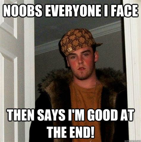 Noobs Everyone I Face Then Says Im Good At The End Scumbag Steve