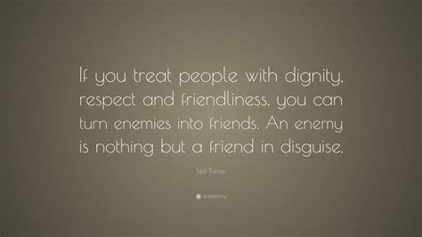 Ted Turner Quote If You Treat People With Dignity Respect And