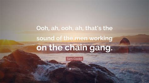 We did not find results for: Sam Cooke Quote: "Ooh, ah, ooh, ah, that's the sound of the men working on the chain gang."