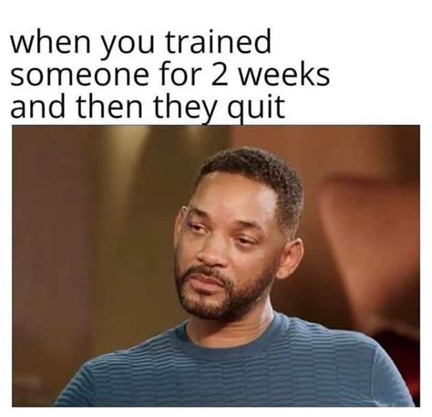 When You Trained Someone For 2 Weeks And Then They Quit Pictures