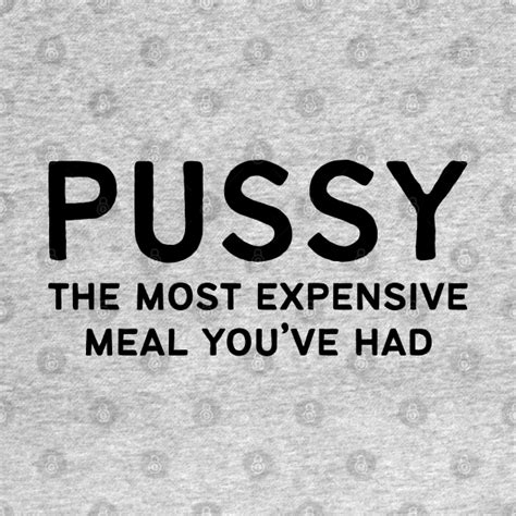 Pussy The Most Expensive Meal You Ve Had Offensive Adult Humor T