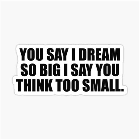 You Say I Dream So Big I Say You Think Too Small Sticker For Sale By