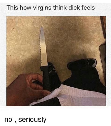 This How Virgins Think Dick Feels No Seriously Meme On Me Me