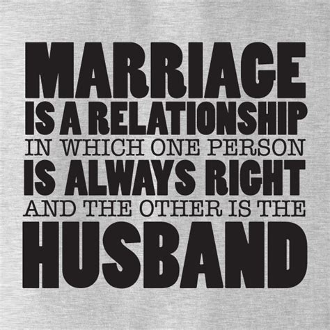 Marriage Is A Relationship In Which One Person Is Always Right And The