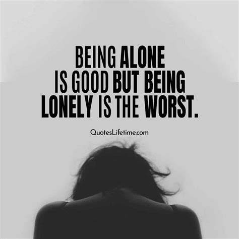 Lonely Quotes Alone Quotes Being Alone Is Good But Being Lonely Is The Worst Quotes