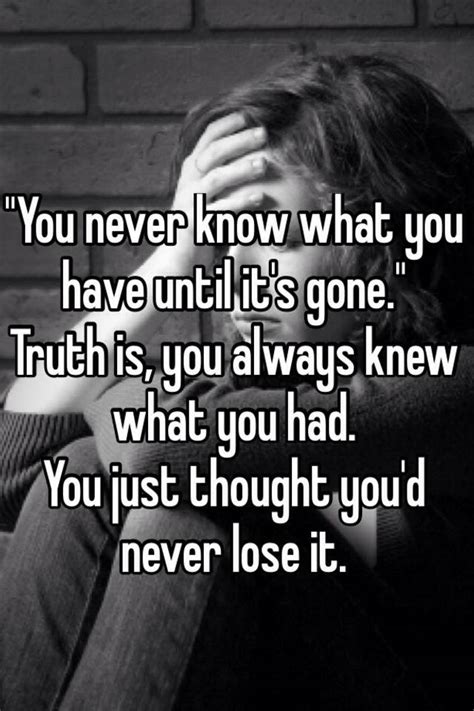 You Never Know What You Have Until Its Gone Truth Is You Always
