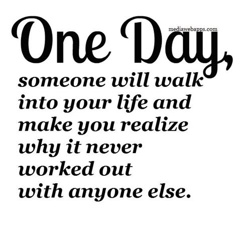 One Day Someone Will Walk Into Your Life And Make You Realize Why It