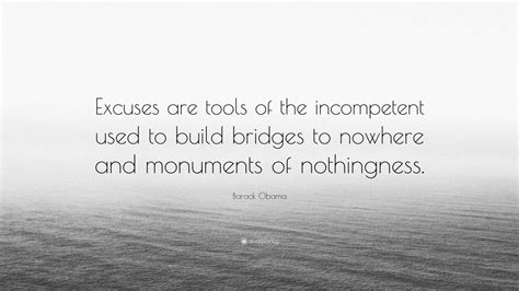 A monument of nothingness, and those that use it are not wise. Barack Obama Quote: "Excuses are tools of the incompetent used to build bridges to nowhere and ...