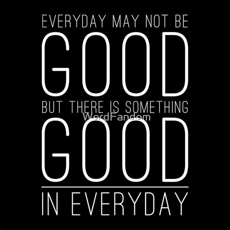 Everyday May Not Be Good But There Is Something Good In Every Day By