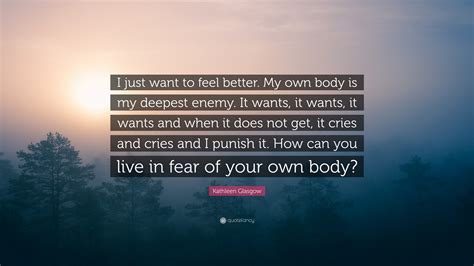 Kathleen Glasgow Quote I Just Want To Feel Better My Own Body Is My