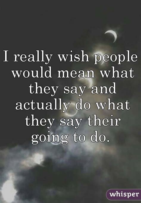 I Really Wish People Would Mean What They Say And Actually Do What They