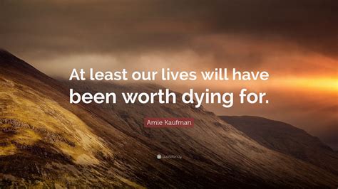 Amie Kaufman Quote At Least Our Lives Will Have Been Worth Dying For