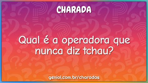 Qual é A Operadora Que Nunca Diz Tchau Charada E Resposta Geniol