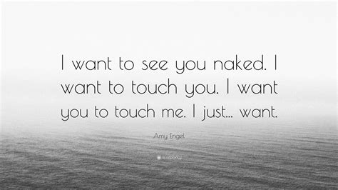 Amy Engel Quote “i Want To See You Naked I Want To Touch You I Want You To Touch Me I Just