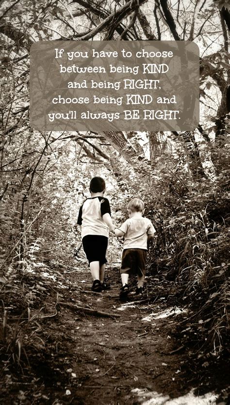 If you have to choose between being KIND and being RIGHT, choose being KIND and you'll always BE 