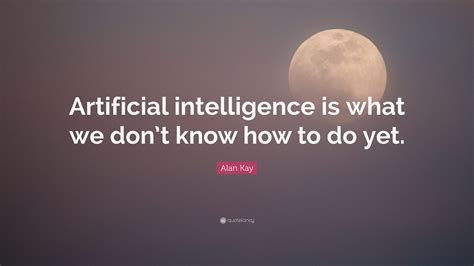 Alan Kay Quote Artificial Intelligence Is What We Dont Know How To