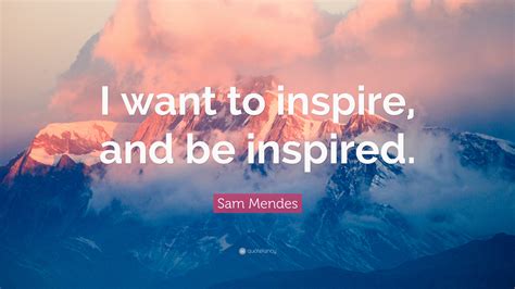 Sam Mendes Quote “i Want To Inspire And Be Inspired”