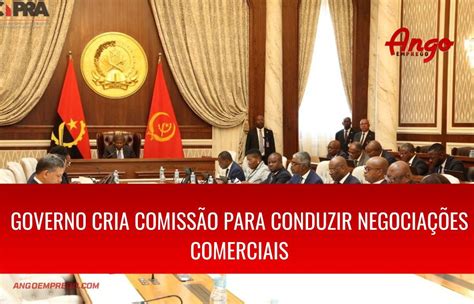 Governo Angolano Cria Comissão Para Conduzir Negociações Comerciais Ango Emprego