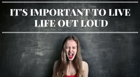 Its Important To Live Life Out Loud Huffpost