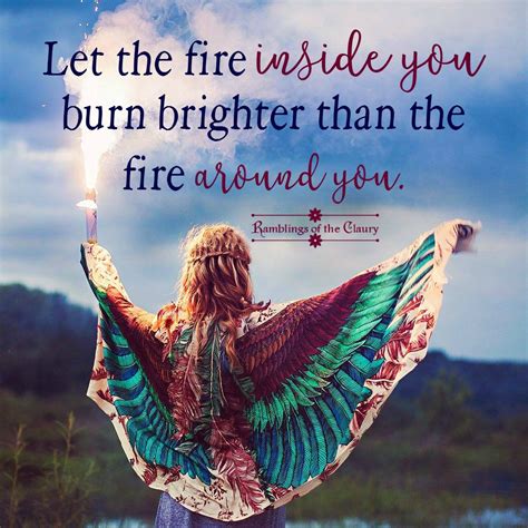 Let The Fire Inside You Burn Brighter Than The Fire Around You Fire