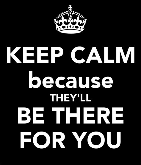 Keep Calm Because Theyll Be There For You Keep Calm And Carry On