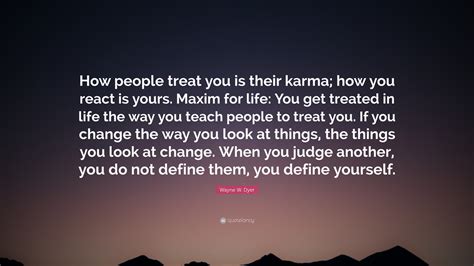 People don't do things independently of the outcomes. Wayne W. Dyer Quote: "How people treat you is their karma ...