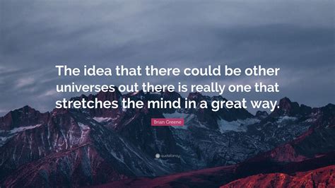 Brian Greene Quote The Idea That There Could Be Other Universes Out