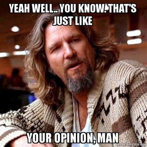 Yeah Well You Know Thats Just Like Your Opinion Man Big Lebowski