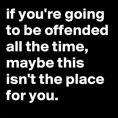 If Youre Going To Be Offended All The Time Maybe This Isnt The Place