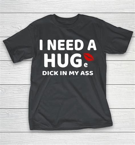 i need a huge dick in my ass shirts woopytee