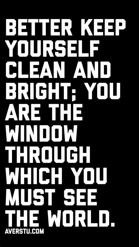 Better Keep Yourself Clean And Bright You Are The Window Through Which