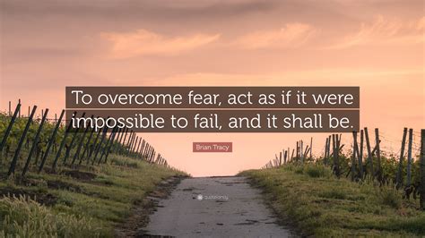 Brian Tracy Quote To Overcome Fear Act As If It Were Impossible To