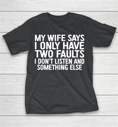 my wife says i only have two faults i don t listen and something else shirts woopytee