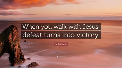 Beth Moore Quote When You Walk With Jesus Defeat Turns Into Victory