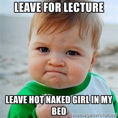 Leave For Lecture Leave Hot Naked Girl In My Bed Victory Baby Meme