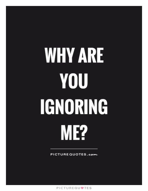 Why Are You Ignoring Me Ignore Quotes On Being Ignored Quotes Talk To Me
