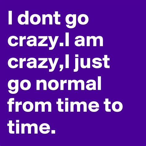 I Dont Go Crazyi Am Crazyi Just Go Normal From Time To Time Post