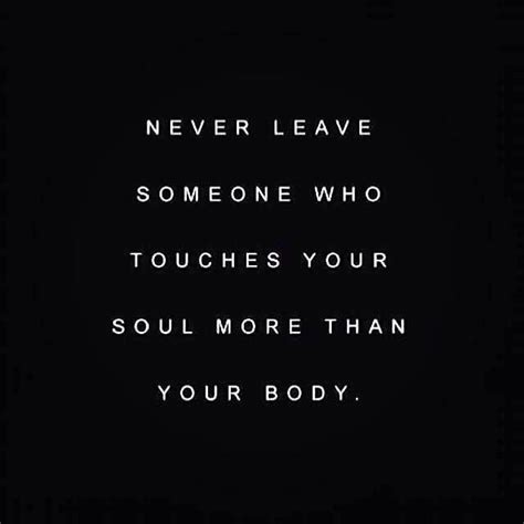 Never Leave Someone Who Touches Your Soul More Than Your Body Quotes