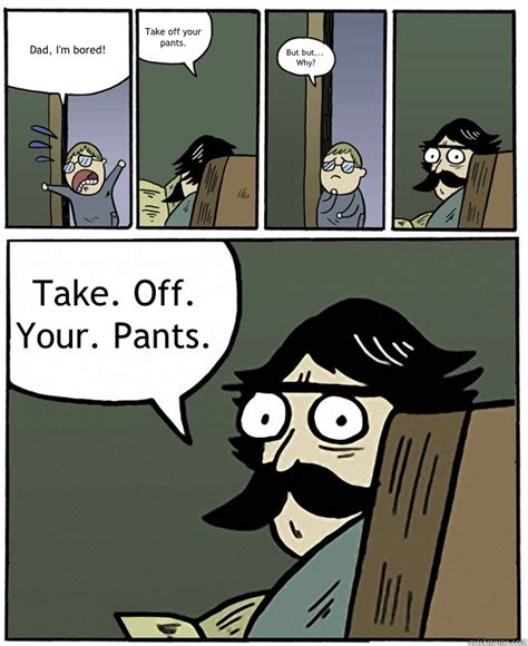 Dad I M Bored Take Off Your Pants But But Why Take Off Your Pants Stare Dad Quickmeme