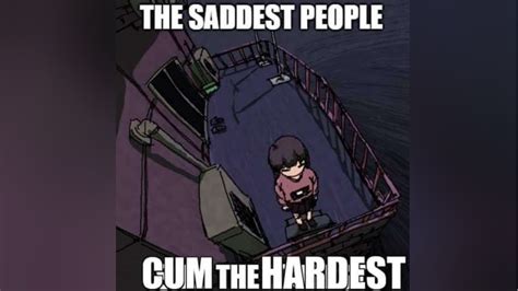 The Saddest People Cum The Hardest Know Your Meme