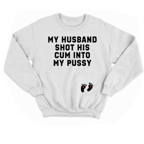 My Husband Shot His Cum Into My Pussy Shirt
