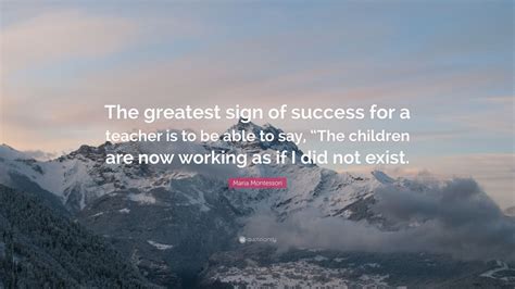Maria Montessori Quote “the Greatest Sign Of Success For A Teacher Is