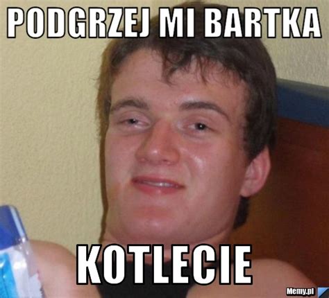 Podgrzej Mi Bartka Kotlecie Memy Pl