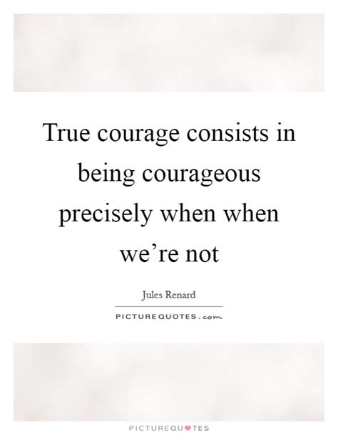 True Courage Consists In Being Courageous Precisely When When