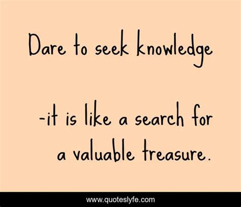 Dare To Seek Knowledge Quote By It Is Like A Search For A Valuable