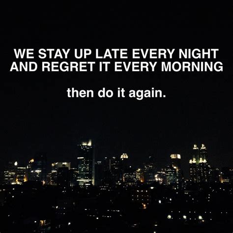 We Stay Up Late Every Night And Regret It Every Morning Then Do It