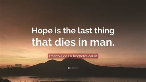 You know, hope dies last dies last. François de La Rochefoucauld Quote: "Hope is the last thing that dies in man." (12 wallpapers ...