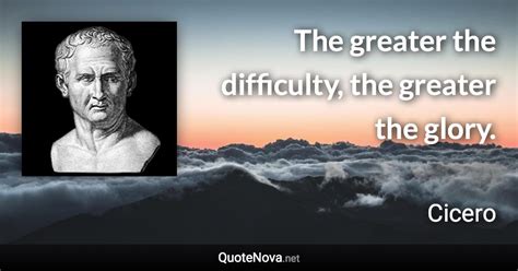 The Greater The Difficulty The Greater The Glory Cicero Quote