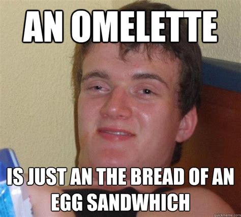 an omelette is just an the bread of an egg sandwhich 10 guy quickmeme